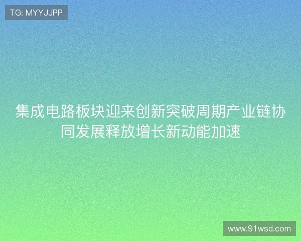 集成电路板块迎来创新突破周期产业链协同发展释放增长新动能加速 集成电路板块迎来创新突破周期产业链协同发展释放增长新动能加速